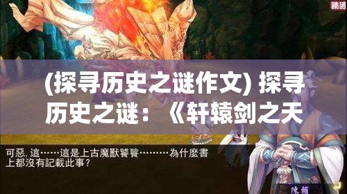 (探寻历史之谜作文) 探寻历史之谜：《轩辕剑之天之痕》中的古代文明与神话传说如何影响现代文化理解？